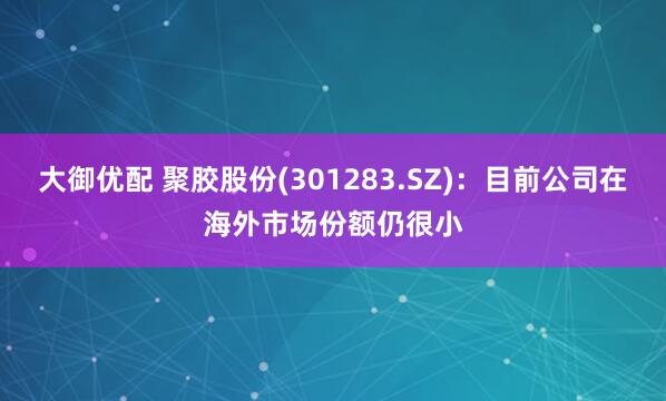 大御优配 聚胶股份(301283.SZ)：目前公司在海外市场份额仍很小