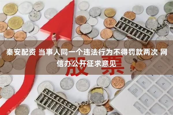 秦安配资 当事人同一个违法行为不得罚款两次 网信办公开征求意见