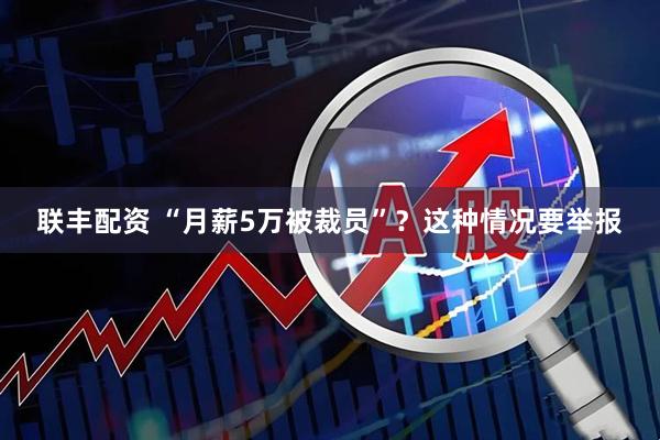 联丰配资 “月薪5万被裁员”？这种情况要举报