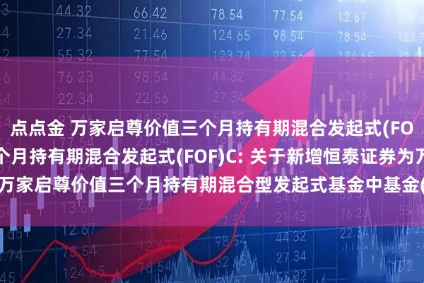 点点金 万家启尊价值三个月持有期混合发起式(FOF)A,万家启尊价值三个月持有期混合发起式(FOF)C: 关于新增恒泰证券为万家启尊价值三个月持有期混合型发起式基金中基金(FOF)基金销售机构的公告