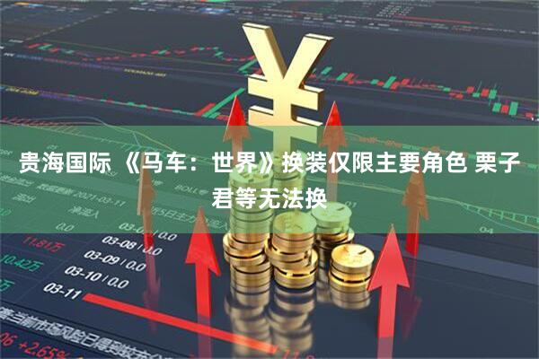 贵海国际 《马车：世界》换装仅限主要角色 栗子君等无法换