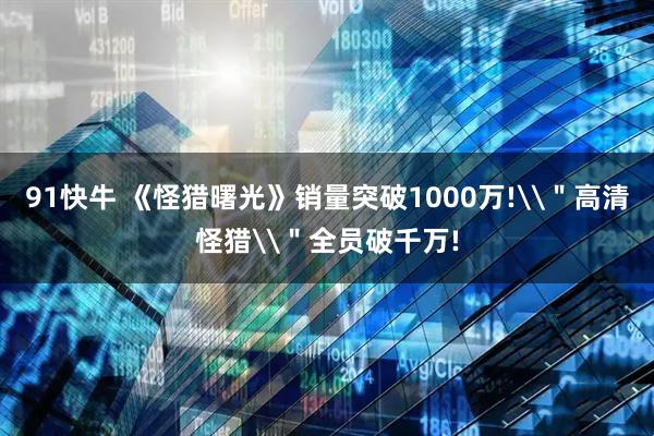 91快牛 《怪猎曙光》销量突破1000万!\＂高清怪猎\＂全员破千万!