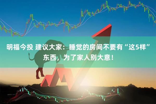 明福今投 建议大家：睡觉的房间不要有“这5样”东西，为了家人别大意！