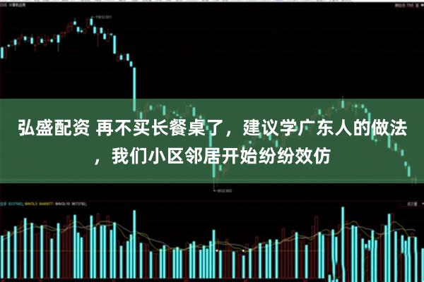 弘盛配资 再不买长餐桌了，建议学广东人的做法，我们小区邻居开始纷纷效仿