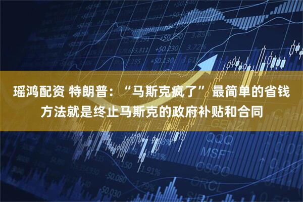瑶鸿配资 特朗普：“马斯克疯了” 最简单的省钱方法就是终止马斯克的政府补贴和合同