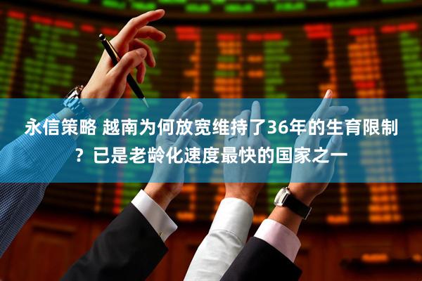 永信策略 越南为何放宽维持了36年的生育限制？已是老龄化速度最快的国家之一