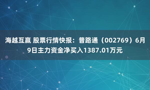 海越互赢 股票行情快报：普路通（002769）6月9日主力资金净买入1387.01万元