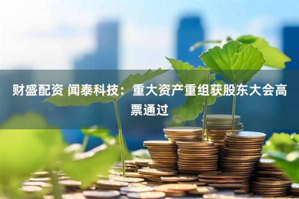 财盛配资 闻泰科技：重大资产重组获股东大会高票通过