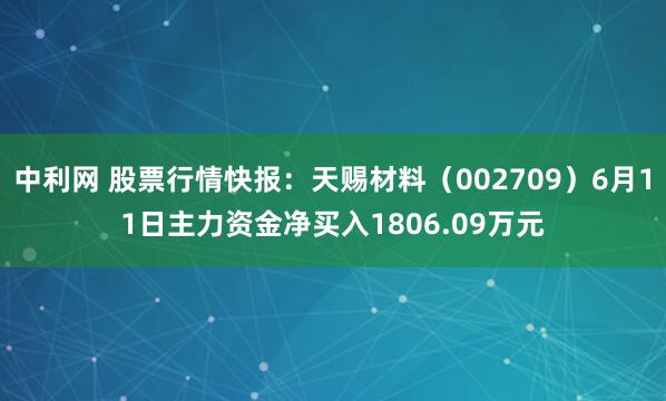 中利网 股票行情快报：天赐材料（002709）6月11日主力资金净买入1806.09万元