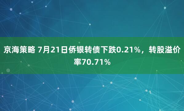 京海策略 7月21日侨银转债下跌0.21%，转股溢价率70.71%