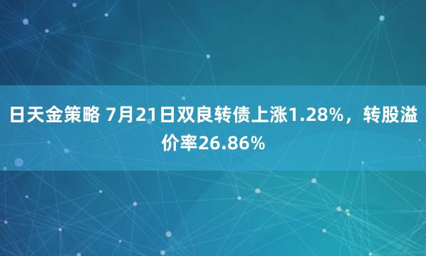 日天金策略 7月21日双良转债上涨1.28%，转股溢价率26.86%