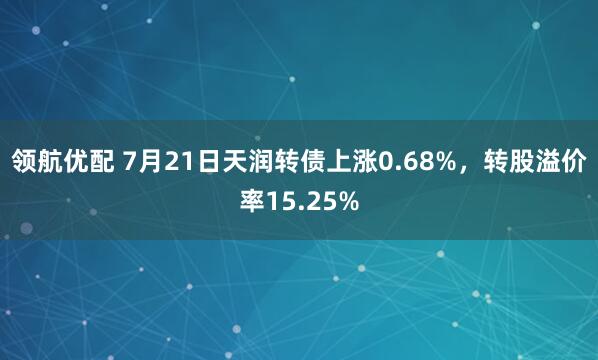 领航优配 7月21日天润转债上涨0.68%，转股溢价率15.25%