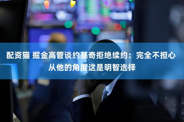 配资猫 掘金高管谈约基奇拒绝续约：完全不担心 从他的角度这是明智选择