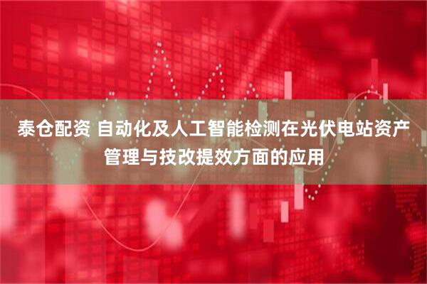泰仓配资 自动化及人工智能检测在光伏电站资产管理与技改提效方面的应用