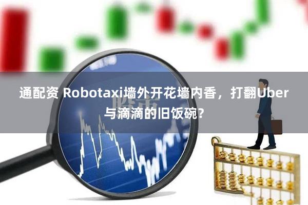 通配资 Robotaxi墙外开花墙内香，打翻Uber与滴滴的旧饭碗？