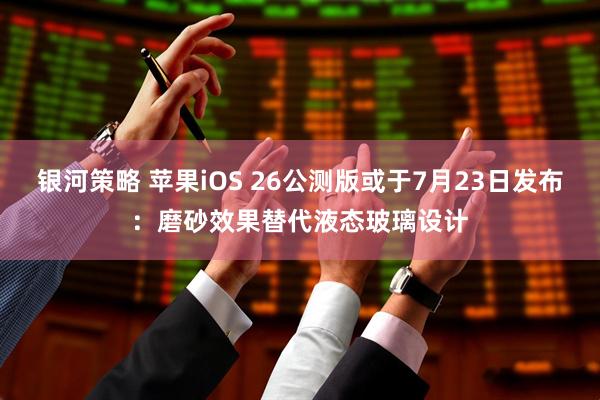 银河策略 苹果iOS 26公测版或于7月23日发布：磨砂效果替代液态玻璃设计