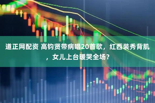 道正网配资 高钧贤带病唱20首歌，红西装秀背肌，女儿上台暖哭全场？