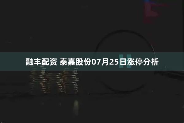 融丰配资 泰嘉股份07月25日涨停分析
