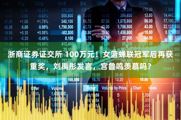 浙商证券证交所 100万元！女篮蝉联冠军后再获重奖，刘禹彤发言，宫鲁鸣羡慕吗？