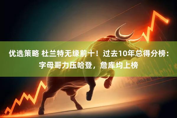 优选策略 杜兰特无缘前十！过去10年总得分榜：字母哥力压哈登，詹库均上榜