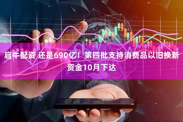 启牛配资 还是690亿！第四批支持消费品以旧换新资金10月下达
