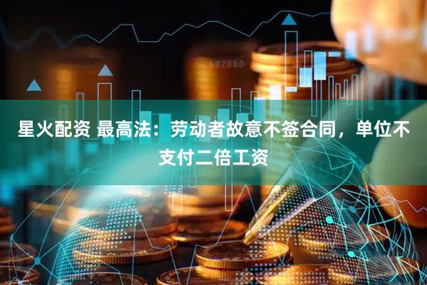 星火配资 最高法：劳动者故意不签合同，单位不支付二倍工资