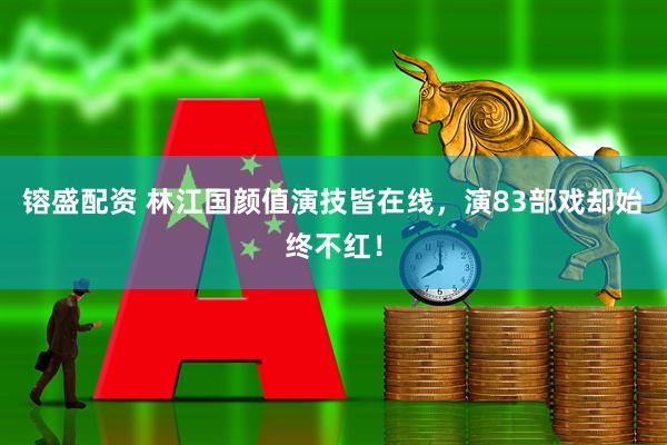 镕盛配资 林江国颜值演技皆在线，演83部戏却始终不红！