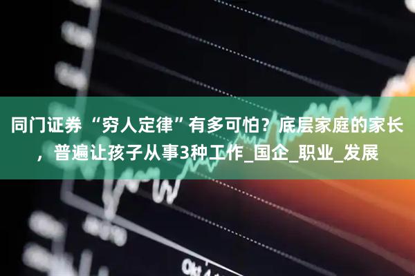 同门证券 “穷人定律”有多可怕？底层家庭的家长，普遍让孩子从事3种工作_国企_职业_发展