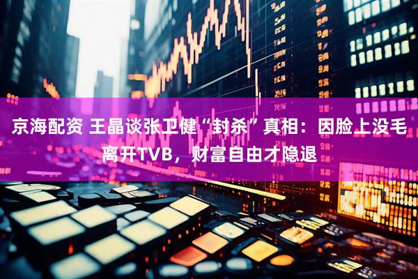 京海配资 王晶谈张卫健“封杀”真相：因脸上没毛离开TVB，财富自由才隐退