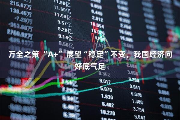 万全之策 “A+” 展望“稳定”不变，我国经济向好底气足
