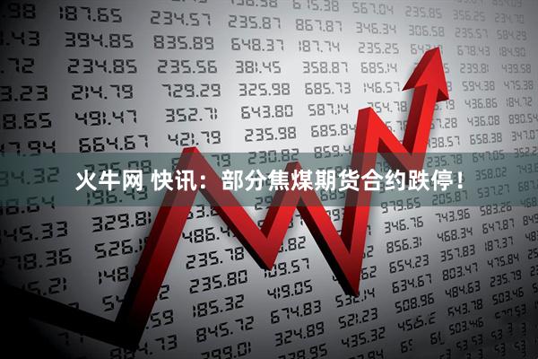 火牛网 快讯：部分焦煤期货合约跌停！