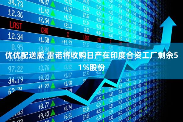 优优配送版 雷诺将收购日产在印度合资工厂剩余51%股份