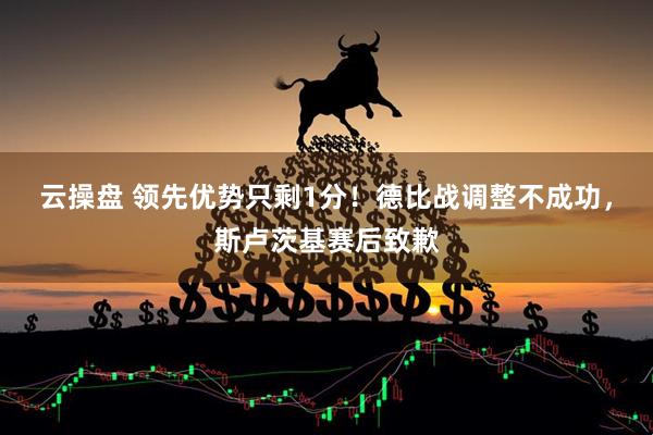 云操盘 领先优势只剩1分！德比战调整不成功，斯卢茨基赛后致歉