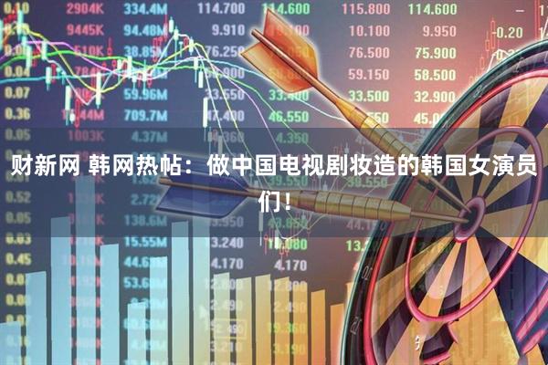 财新网 韩网热帖：做中国电视剧妆造的韩国女演员们！