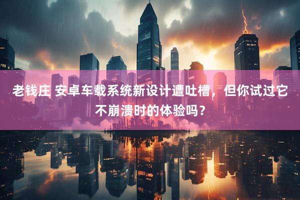老钱庄 安卓车载系统新设计遭吐槽，但你试过它不崩溃时的体验吗？