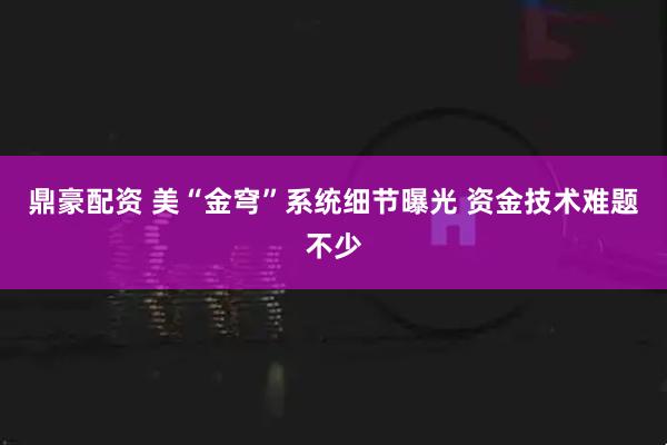 鼎豪配资 美“金穹”系统细节曝光 资金技术难题不少