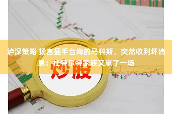 泸深策略 扬言插手台海的马科斯，突然收到坏消息：杜特尔特家族又赢了一场