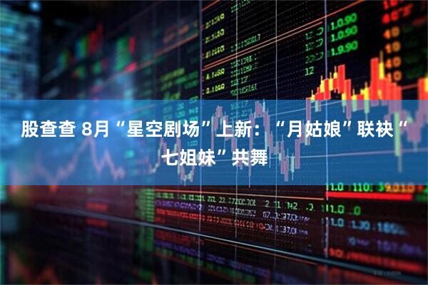 股查查 8月“星空剧场”上新：“月姑娘”联袂“七姐妹”共舞