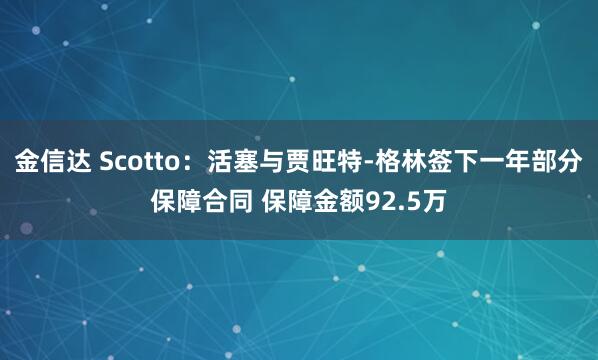 金信达 Scotto：活塞与贾旺特-格林签下一年部分保障合同 保障金额92.5万