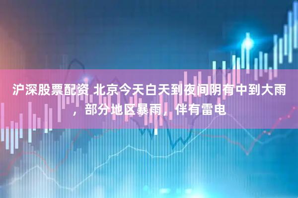沪深股票配资 北京今天白天到夜间阴有中到大雨，部分地区暴雨，伴有雷电