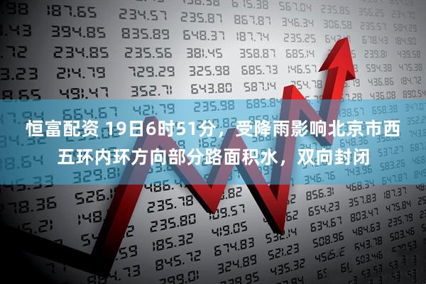恒富配资 19日6时51分，受降雨影响北京市西五环内环方向部分路面积水，双向封闭