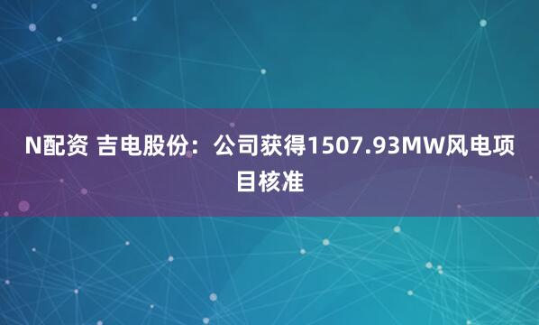 N配资 吉电股份：公司获得1507.93MW风电项目核准