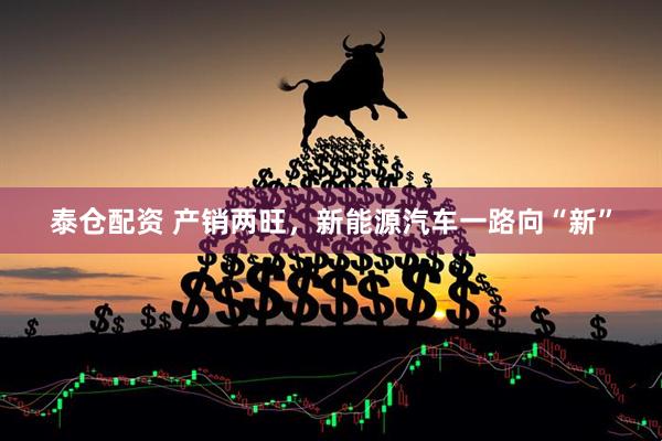 泰仓配资 产销两旺，新能源汽车一路向“新”
