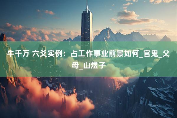 牛千万 六爻实例：占工作事业前景如何_官鬼_父母_山煜子