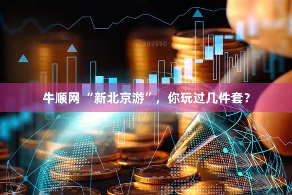 牛顺网 “新北京游”，你玩过几件套？