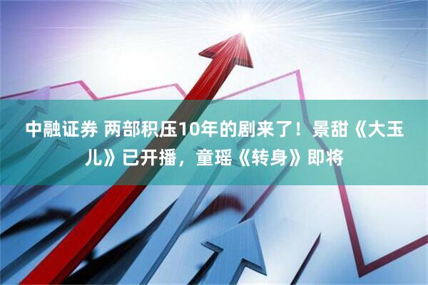 中融证券 两部积压10年的剧来了！景甜《大玉儿》已开播，童瑶《转身》即将