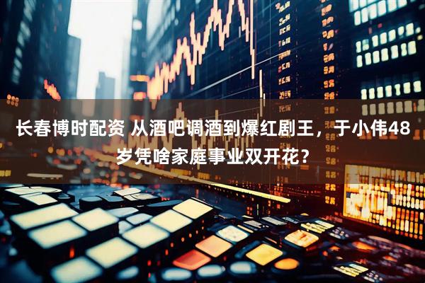长春博时配资 从酒吧调酒到爆红剧王，于小伟48岁凭啥家庭事业双开花？