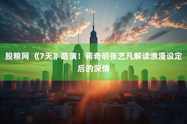 股粮网 《7天》路演！蒋奇明张艺凡解读浪漫设定后的深情