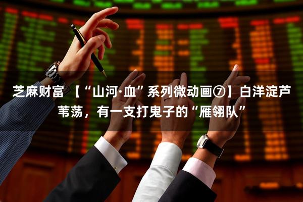 芝麻财富 【“山河·血”系列微动画⑦】白洋淀芦苇荡，有一支打鬼子的“雁翎队”