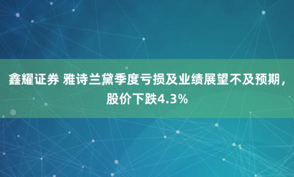 鑫耀证券 雅诗兰黛季度亏损及业绩展望不及预期，股价下跌4.3%